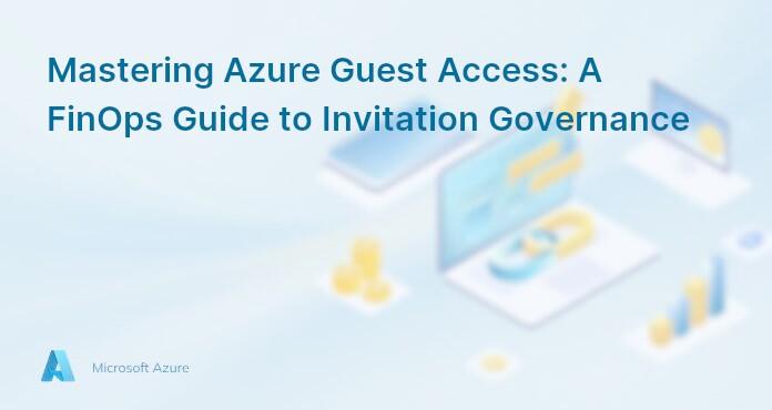 Mastering Azure Guest Access: A FinOps Guide to Invitation Governance