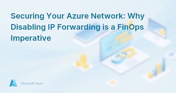 Securing Your Azure Network: Why Disabling IP Forwarding is a FinOps Imperative