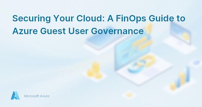 Securing Your Cloud: A FinOps Guide to Azure Guest User Governance