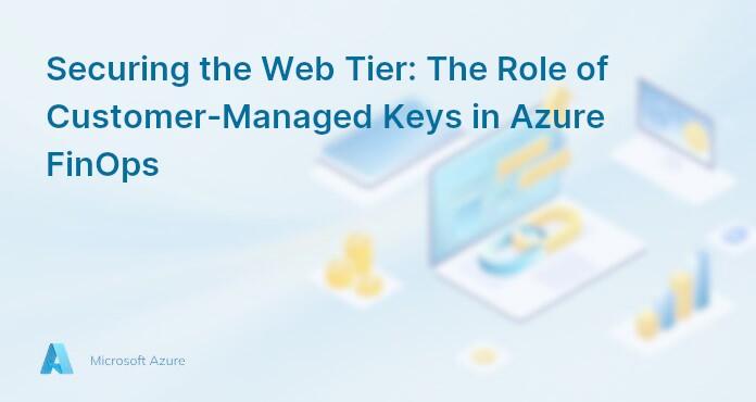 Securing the Web Tier: The Role of Customer-Managed Keys in Azure FinOps