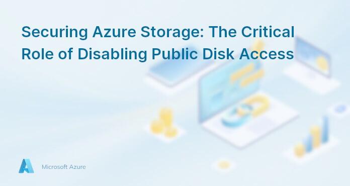 Securing Azure Storage: The Critical Role of Disabling Public Disk Access