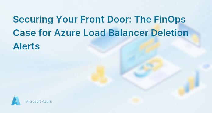 Securing Your Front Door: The FinOps Case for Azure Load Balancer Deletion Alerts