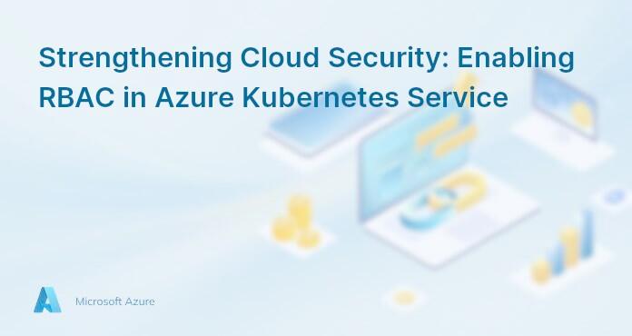 Strengthening Cloud Security: Enabling RBAC in Azure Kubernetes Service