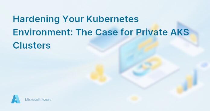 Hardening Your Kubernetes Environment: The Case for Private AKS Clusters