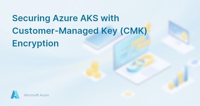 Securing Azure AKS with Customer-Managed Key (CMK) Encryption