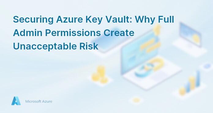 Securing Azure Key Vault: Why Full Admin Permissions Create Unacceptable Risk