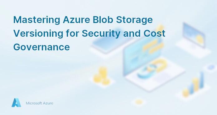 Mastering Azure Blob Storage Versioning for Security and Cost Governance