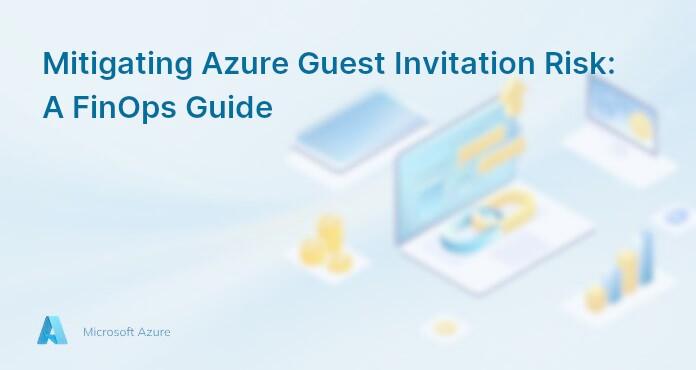 Mitigating Azure Guest Invitation Risk: A FinOps Guide