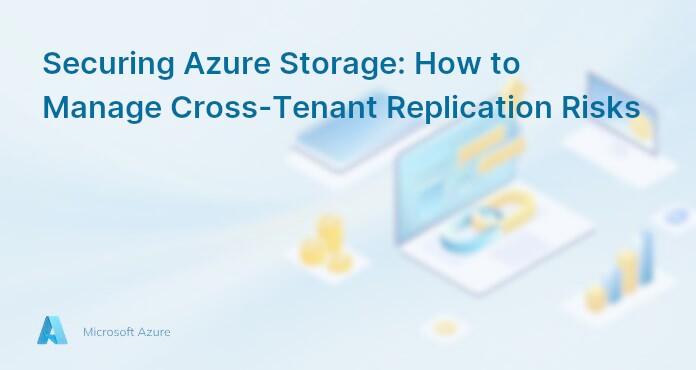 Securing Azure Storage: How to Manage Cross-Tenant Replication Risks