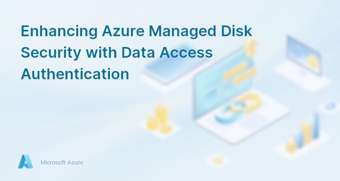 Enhancing Azure Managed Disk Security with Data Access Authentication