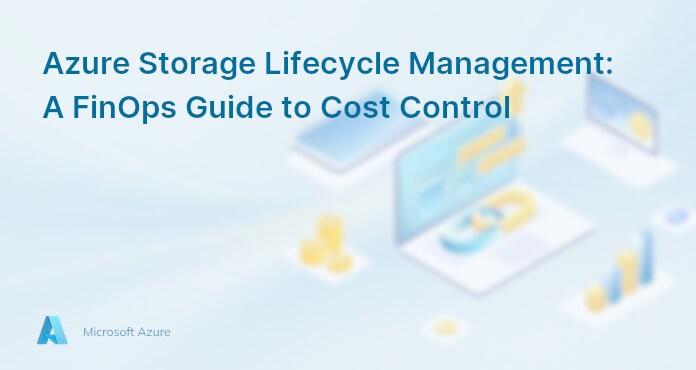 Azure Storage Lifecycle Management: A FinOps Guide to Cost Control