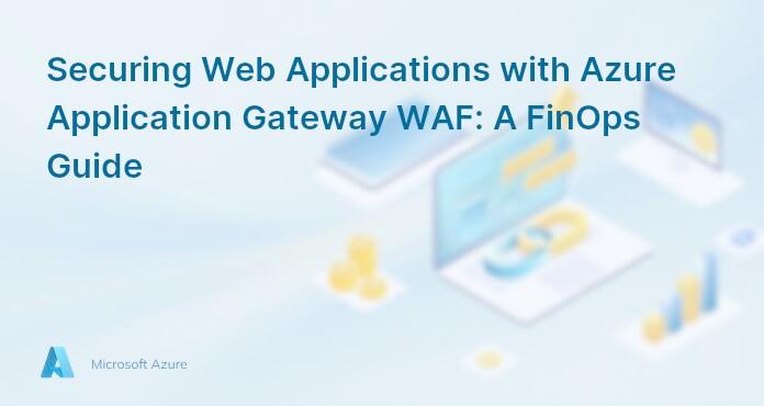 Securing Web Applications with Azure Application Gateway WAF: A FinOps Guide