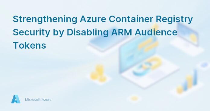 Strengthening Azure Container Registry Security by Disabling ARM Audience Tokens