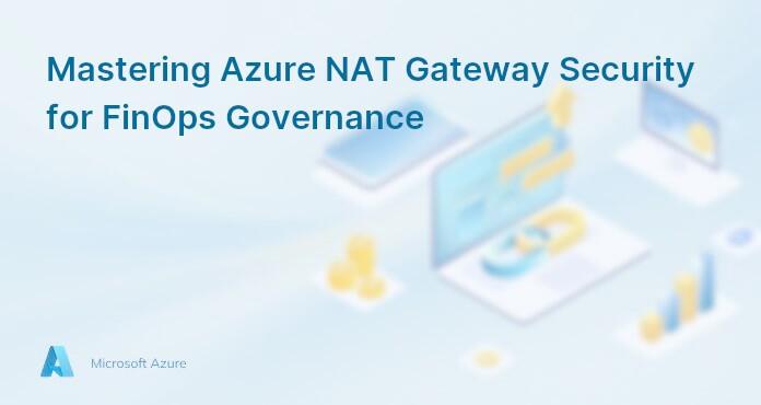 Mastering Azure NAT Gateway Security for FinOps Governance