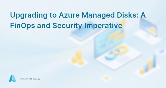 Upgrading to Azure Managed Disks: A FinOps and Security Imperative