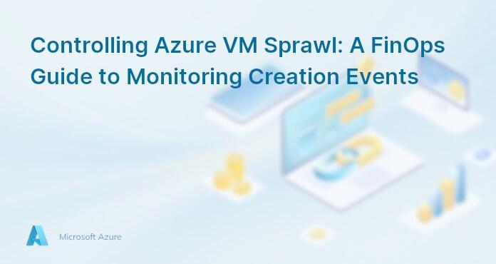 Controlling Azure VM Sprawl: A FinOps Guide to Monitoring Creation Events