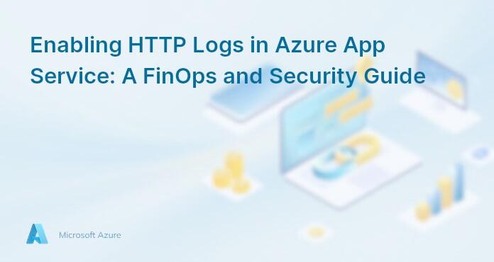 Enabling HTTP Logs in Azure App Service: A FinOps and Security Guide