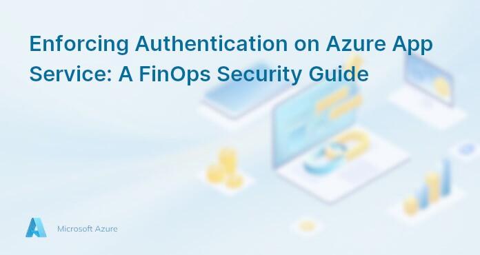 Enforcing Authentication on Azure App Service: A FinOps Security Guide