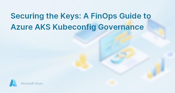 Securing the Keys: A FinOps Guide to Azure AKS Kubeconfig Governance