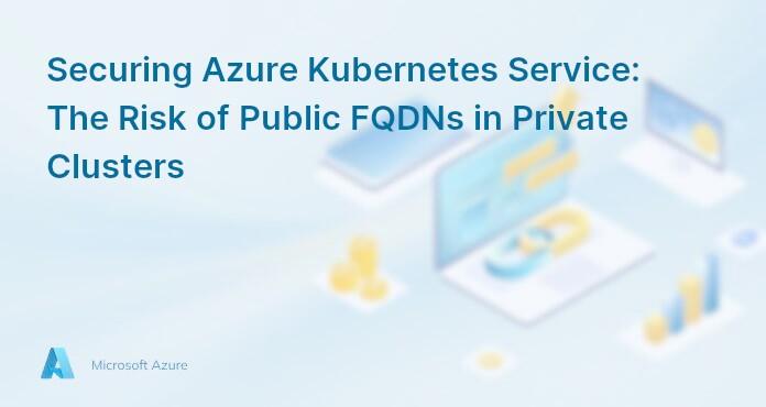 Securing Azure Kubernetes Service: The Risk of Public FQDNs in Private Clusters