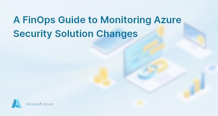 A FinOps Guide to Monitoring Azure Security Solution Changes