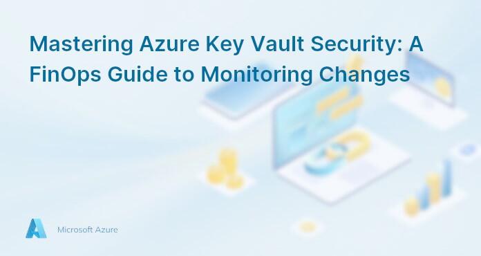Mastering Azure Key Vault Security: A FinOps Guide to Monitoring Changes