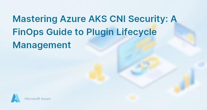 Mastering Azure AKS CNI Security: A FinOps Guide to Plugin Lifecycle Management