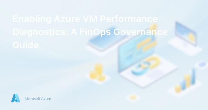 Enabling Azure VM Performance Diagnostics: A FinOps Governance Guide