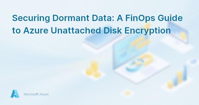 Securing Dormant Data: A FinOps Guide to Azure Unattached Disk Encryption