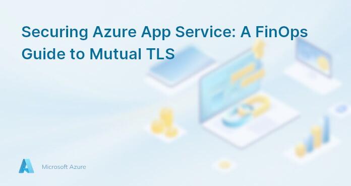Securing Azure App Service: A FinOps Guide to Mutual TLS