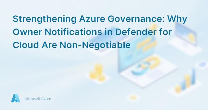 Strengthening Azure Governance: Why Owner Notifications in Defender for Cloud Are Non-Negotiable