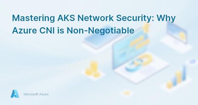 Mastering AKS Network Security: Why Azure CNI is Non-Negotiable
