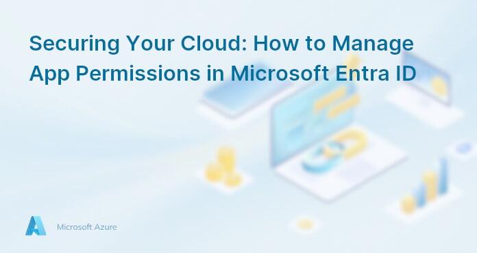 Securing Your Cloud: How to Manage App Permissions in Microsoft Entra ID