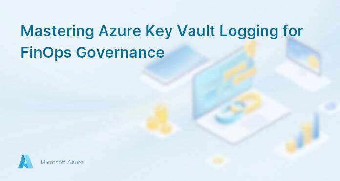 Mastering Azure Key Vault Logging for FinOps Governance