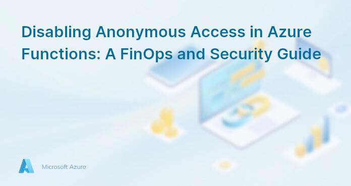 Disabling Anonymous Access in Azure Functions: A FinOps and Security Guide
