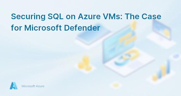 Securing SQL on Azure VMs: The Case for Microsoft Defender