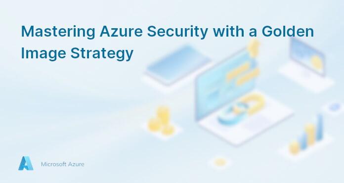 Mastering Azure Security with a Golden Image Strategy