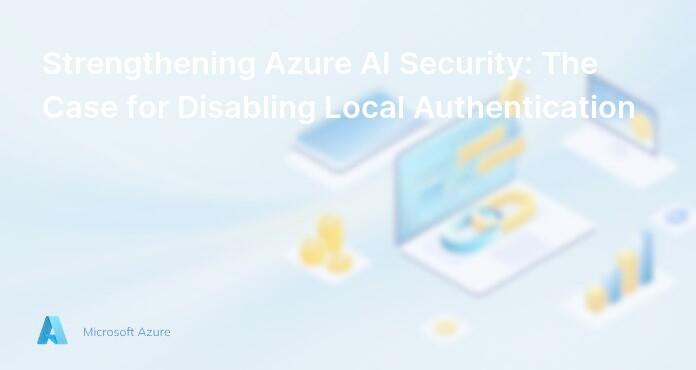 Strengthening Azure AI Security: The Case for Disabling Local Authentication