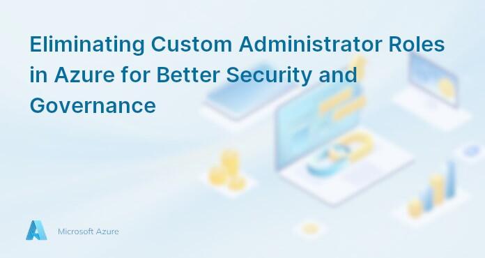 Eliminating Custom Administrator Roles in Azure for Better Security and Governance