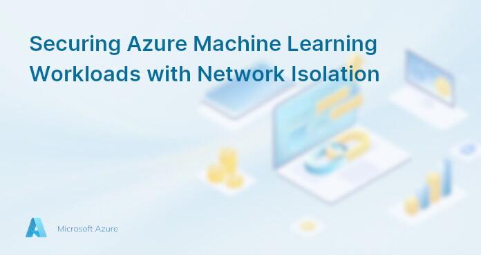Securing Azure Machine Learning Workloads with Network Isolation