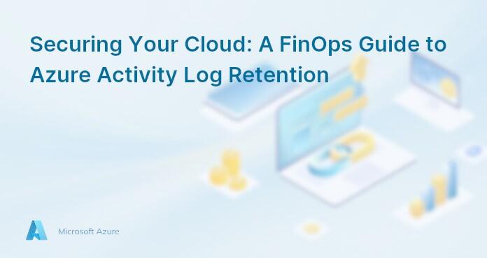 Securing Your Cloud: A FinOps Guide to Azure Activity Log Retention
