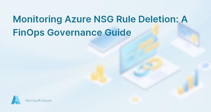 Monitoring Azure NSG Rule Deletion: A FinOps Governance Guide