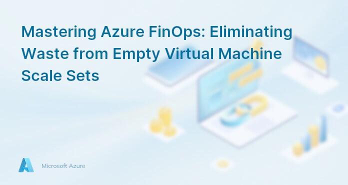 Mastering Azure FinOps: Eliminating Waste from Empty Virtual Machine Scale Sets