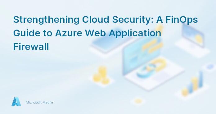 Strengthening Cloud Security: A FinOps Guide to Azure Web Application Firewall