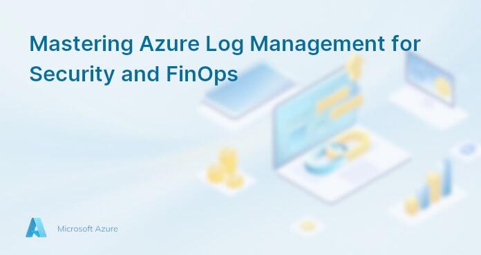 Mastering Azure Log Management for Security and FinOps