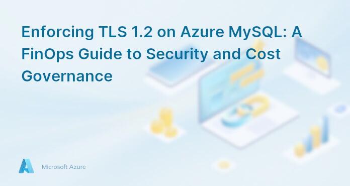 Enforcing TLS 1.2 on Azure MySQL: A FinOps Guide to Security and Cost Governance