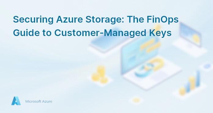 Securing Azure Storage: The FinOps Guide to Customer-Managed Keys