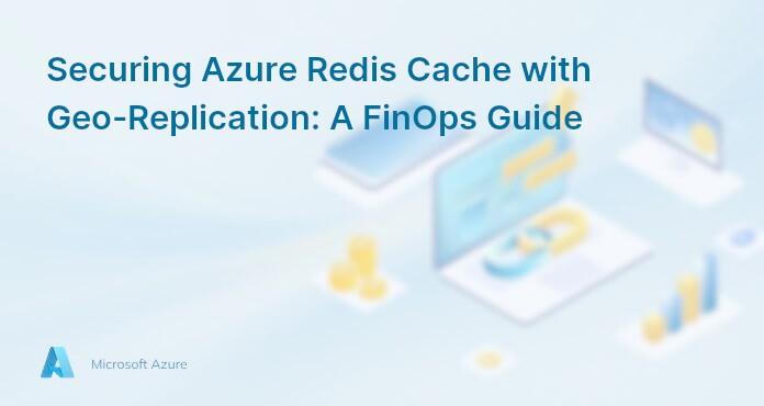Securing Azure Redis Cache with Geo-Replication: A FinOps Guide
