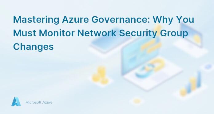 Mastering Azure Governance: Why You Must Monitor Network Security Group Changes