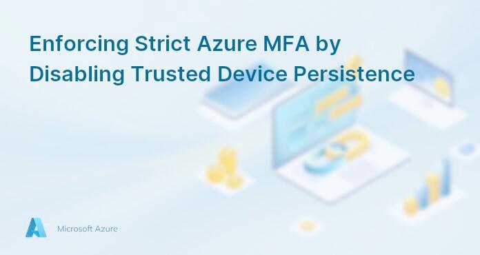 Enforcing Strict Azure MFA by Disabling Trusted Device Persistence